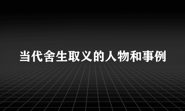 当代舍生取义的人物和事例