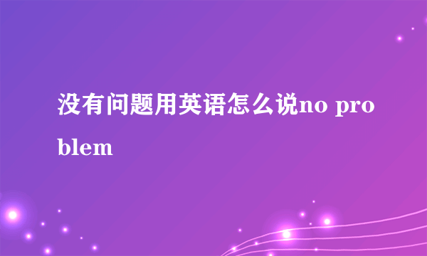 没有问题用英语怎么说no problem