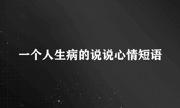 一个人生病的说说心情短语