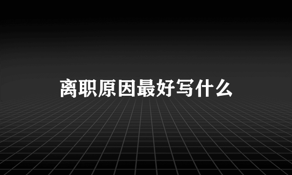 离职原因最好写什么