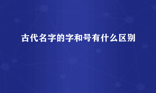 古代名字的字和号有什么区别