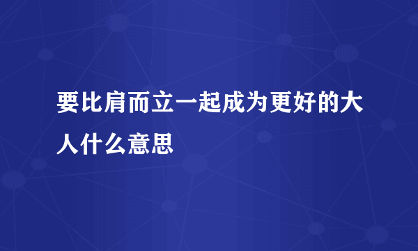 要比肩而立一起成为更好的大人什么意思