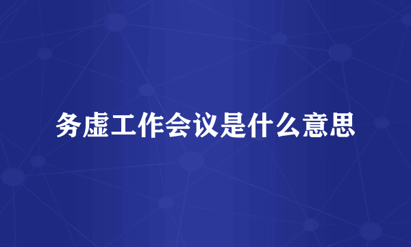 务虚工作会议是什么意思