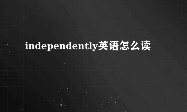 independently英语怎么读