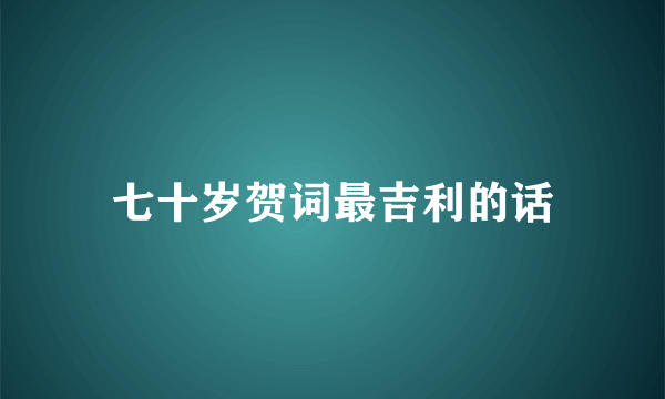 七十岁贺词最吉利的话