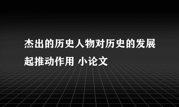 杰出的历史人物对历史的发展起推动作用 小论文