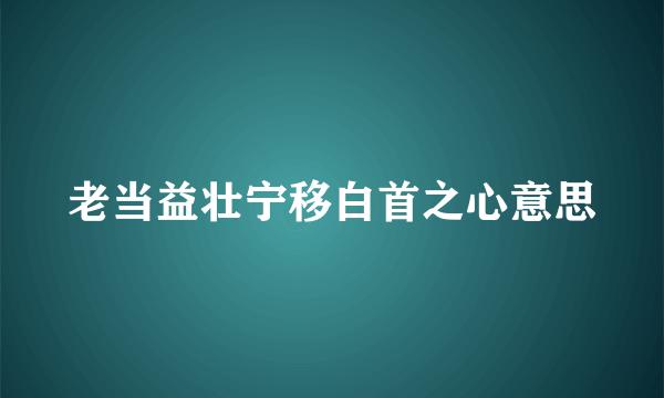 老当益壮宁移白首之心意思