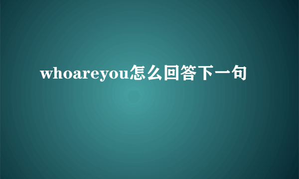 whoareyou怎么回答下一句