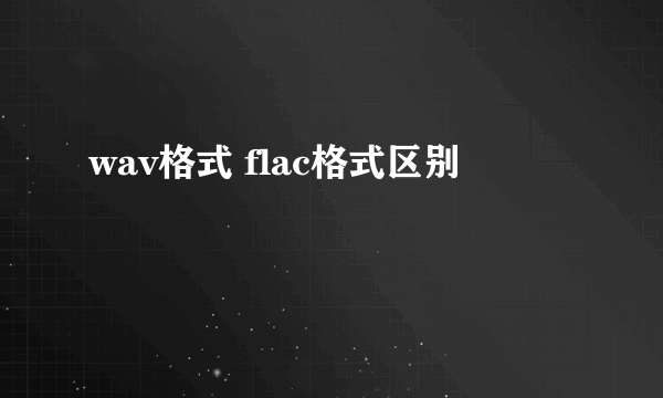 wav格式 flac格式区别