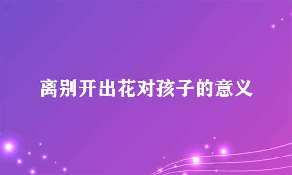 离别开出花对孩子的意义