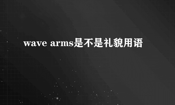 wave arms是不是礼貌用语