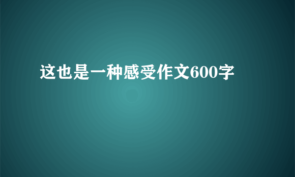 这也是一种感受作文600字