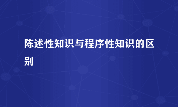 陈述性知识与程序性知识的区别