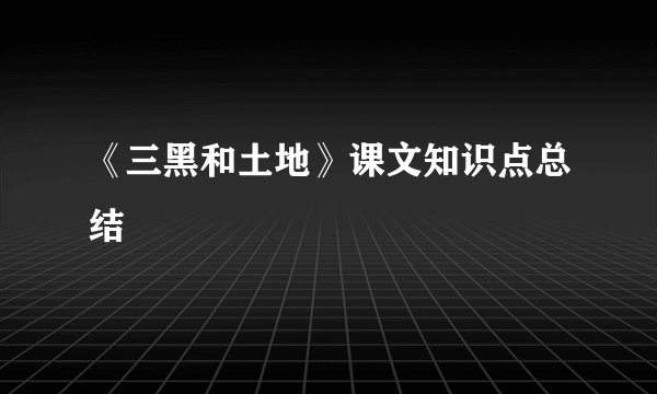 《三黑和土地》课文知识点总结