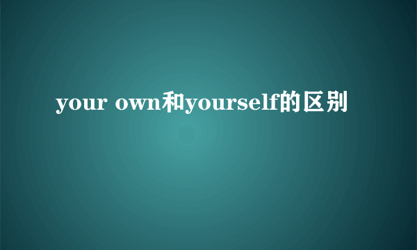 your own和yourself的区别