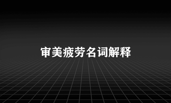 审美疲劳名词解释