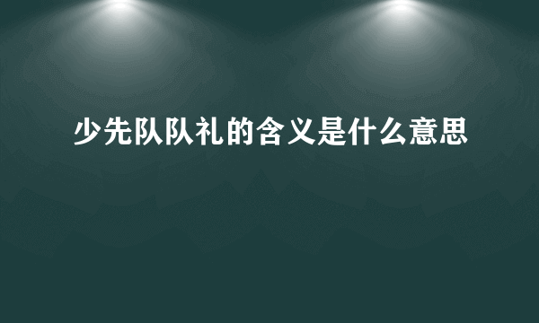 少先队队礼的含义是什么意思