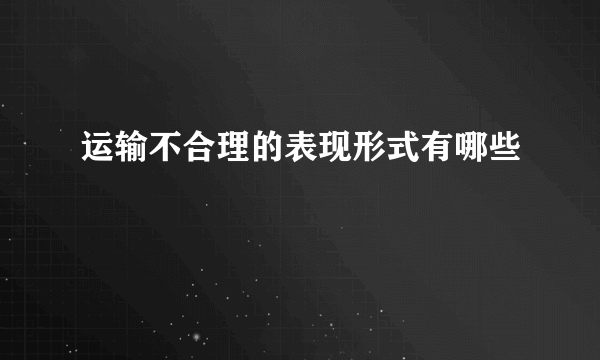 运输不合理的表现形式有哪些