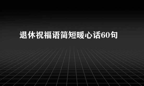 退休祝福语简短暖心话60句