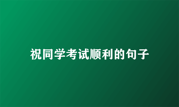 祝同学考试顺利的句子