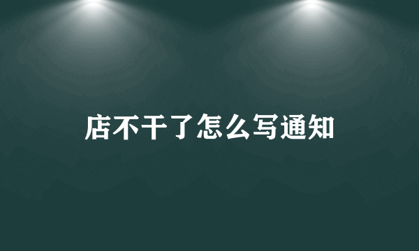 店不干了怎么写通知
