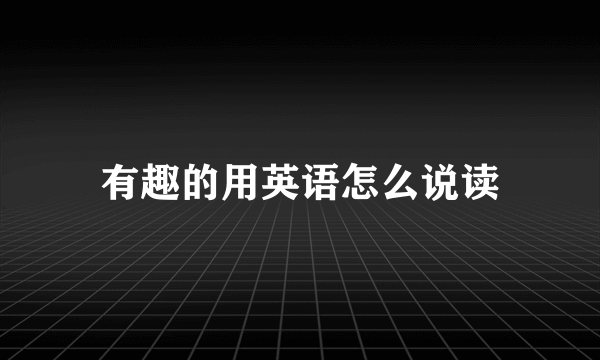 有趣的用英语怎么说读