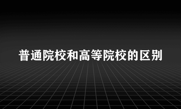 普通院校和高等院校的区别