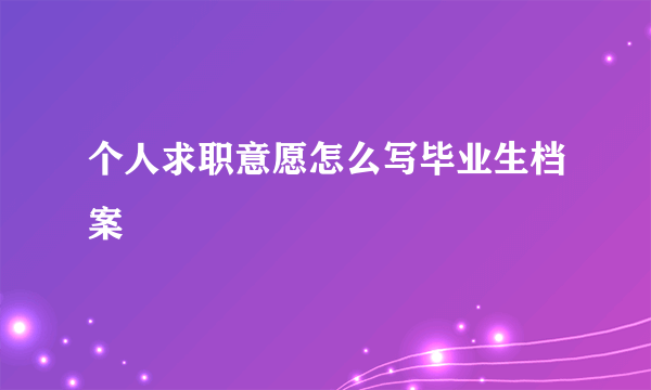 个人求职意愿怎么写毕业生档案