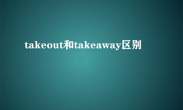 takeout和takeaway区别