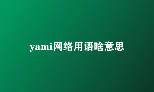 yami网络用语啥意思