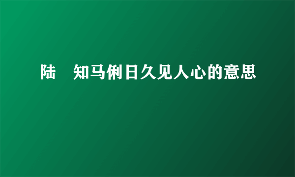 陆垚知马俐日久见人心的意思