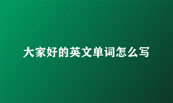 大家好的英文单词怎么写