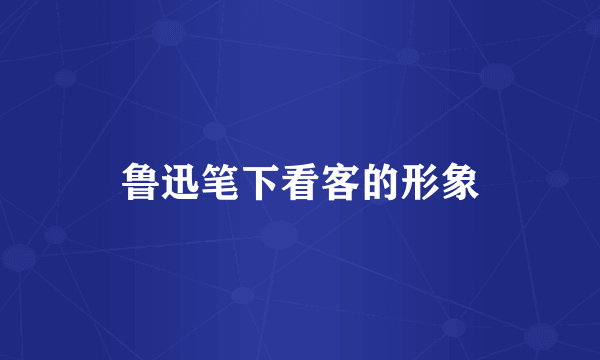 鲁迅笔下看客的形象