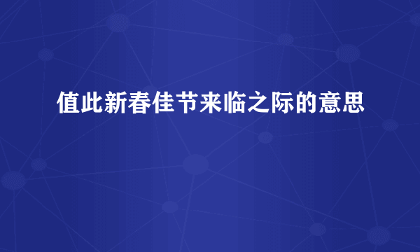 值此新春佳节来临之际的意思