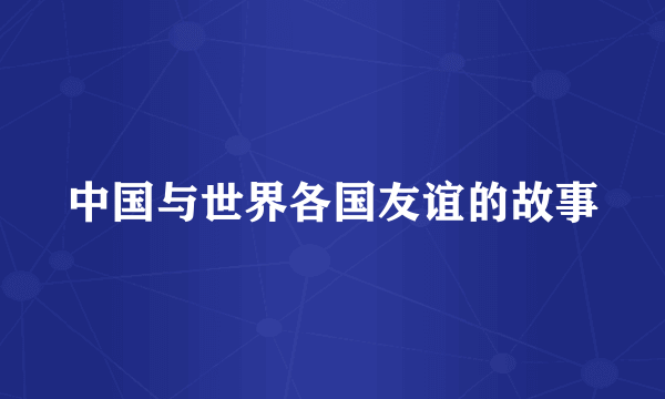中国与世界各国友谊的故事