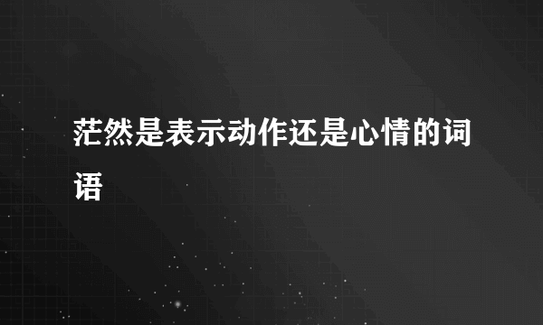 茫然是表示动作还是心情的词语