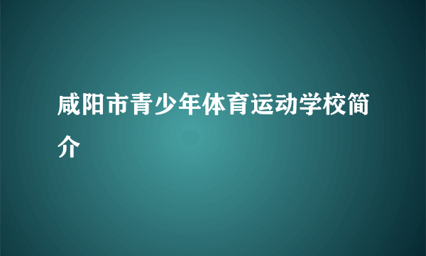 咸阳市青少年体育运动学校简介