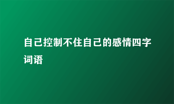 自己控制不住自己的感情四字词语