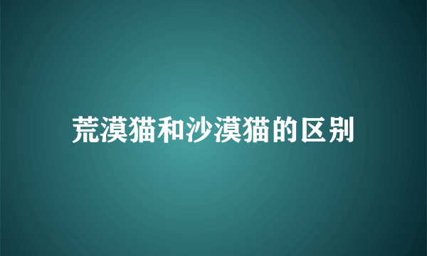 荒漠猫和沙漠猫的区别