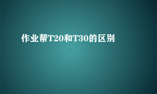 作业帮T20和T30的区别