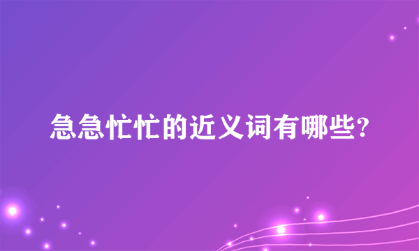 急急忙忙的近义词有哪些?