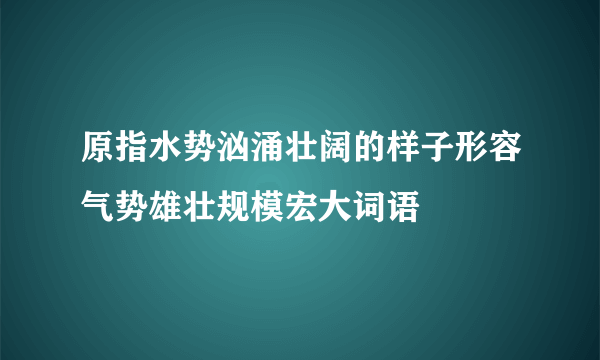 原指水势汹涌壮阔的样子形容气势雄壮规模宏大词语