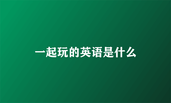 一起玩的英语是什么