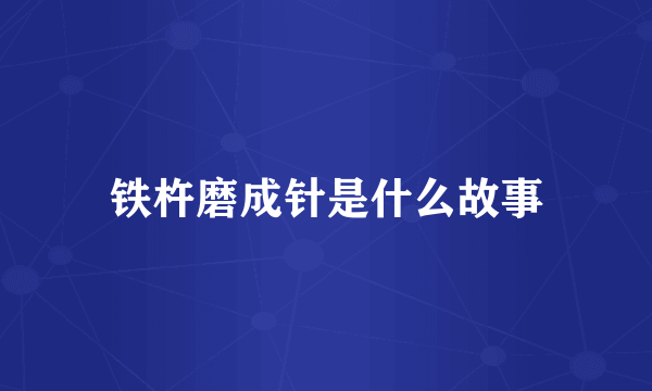 铁杵磨成针是什么故事