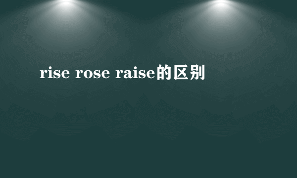 rise rose raise的区别