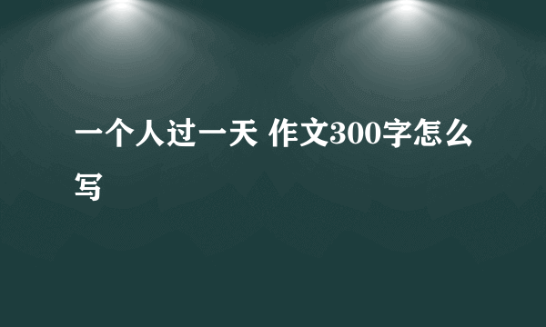 一个人过一天 作文300字怎么写