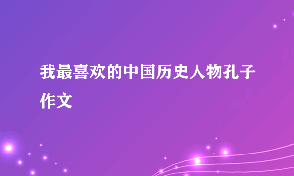 我最喜欢的中国历史人物孔子作文