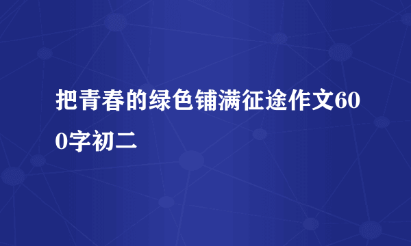 把青春的绿色铺满征途作文600字初二