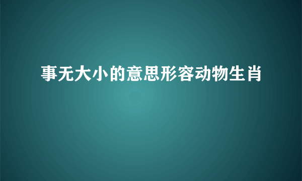 事无大小的意思形容动物生肖
