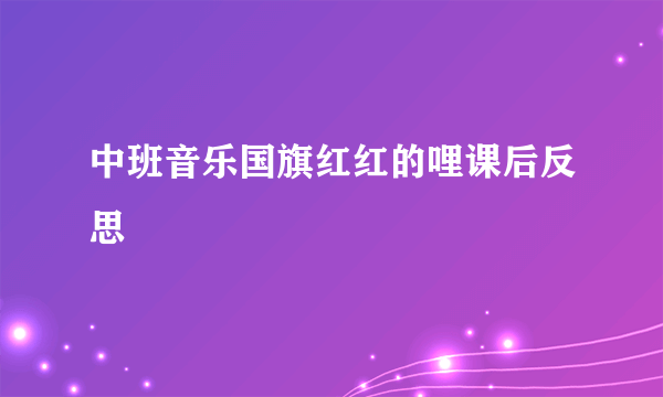 中班音乐国旗红红的哩课后反思